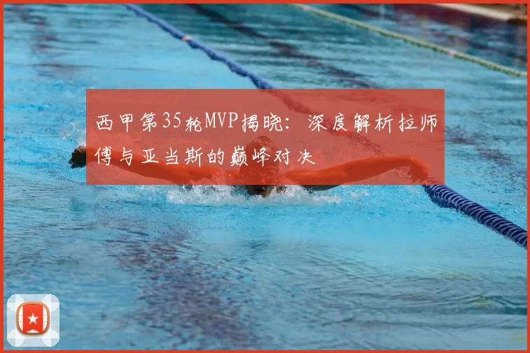 西甲第35轮MVP揭晓:深度解析拉师傅与亚当斯的巅峰对决