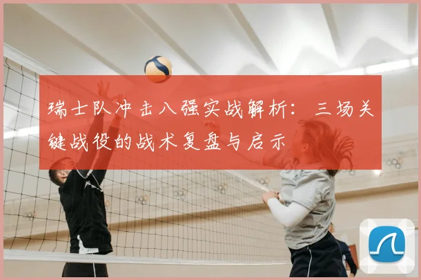 瑞士队冲击八强实战解析：三场关键战役的战术复盘与启示
