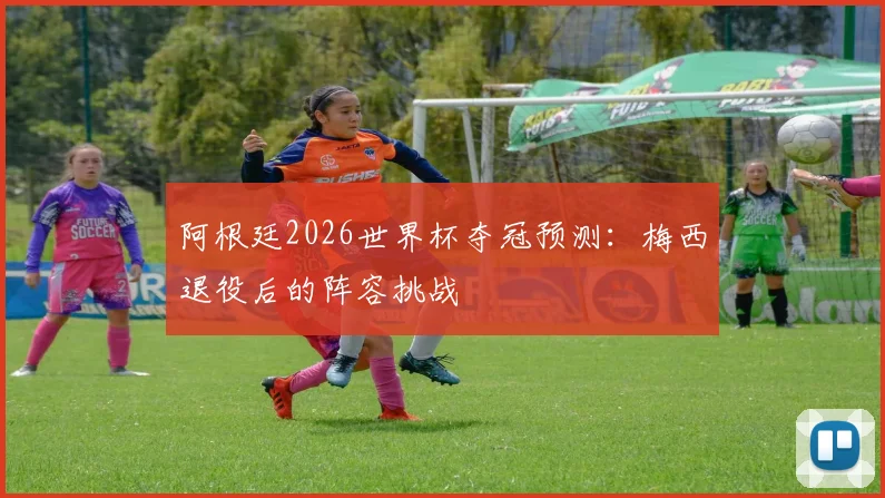 阿根廷2026世界杯夺冠预测：梅西退役后的阵容挑战