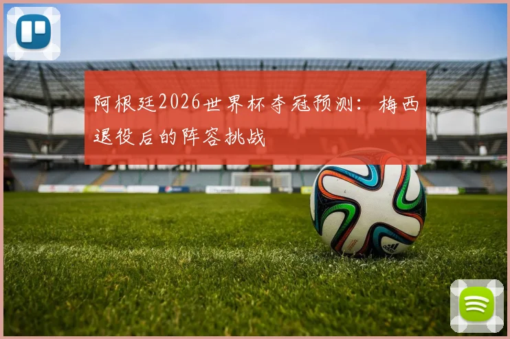 阿根廷2026世界杯夺冠预测:梅西退役后的阵容挑战