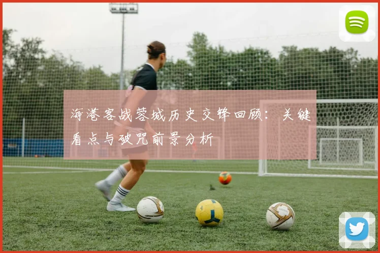海港客战蓉城历史交锋回顾:关键看点与破咒前景分析