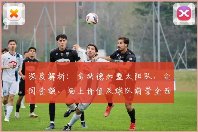 深度解析：肯纳德加盟太阳队，合同金额、场上价值及球队前景全面分析