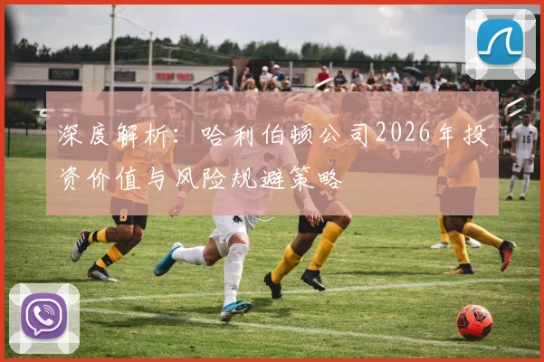 深度解析：哈利伯顿公司2026年投资价值与风险规避策略