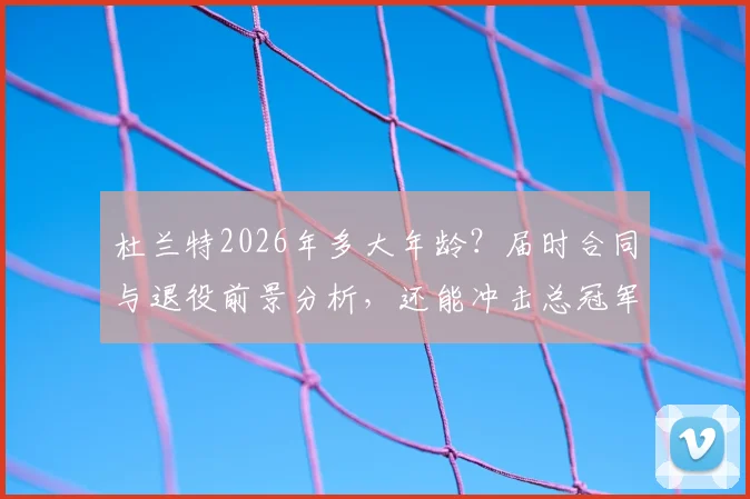 杜兰特2026年多大年龄？届时合同与退役前景分析，还能冲击总冠军吗？